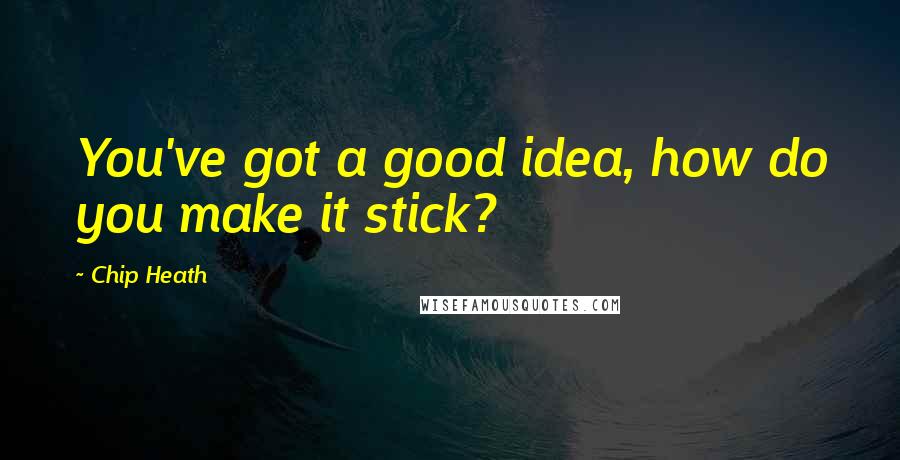 Chip Heath Quotes: You've got a good idea, how do you make it stick?