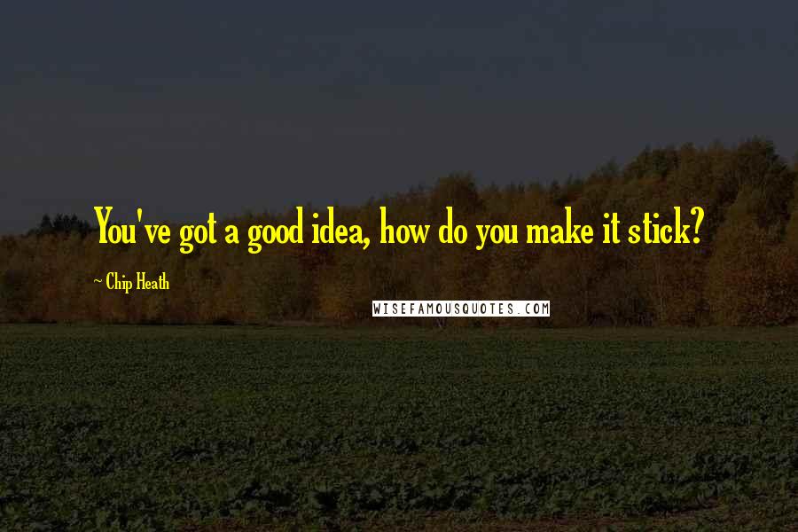 Chip Heath Quotes: You've got a good idea, how do you make it stick?