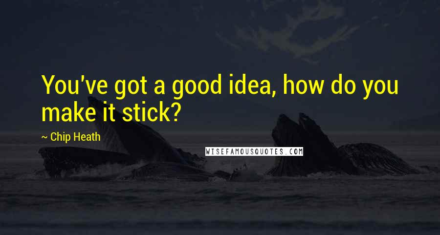 Chip Heath Quotes: You've got a good idea, how do you make it stick?