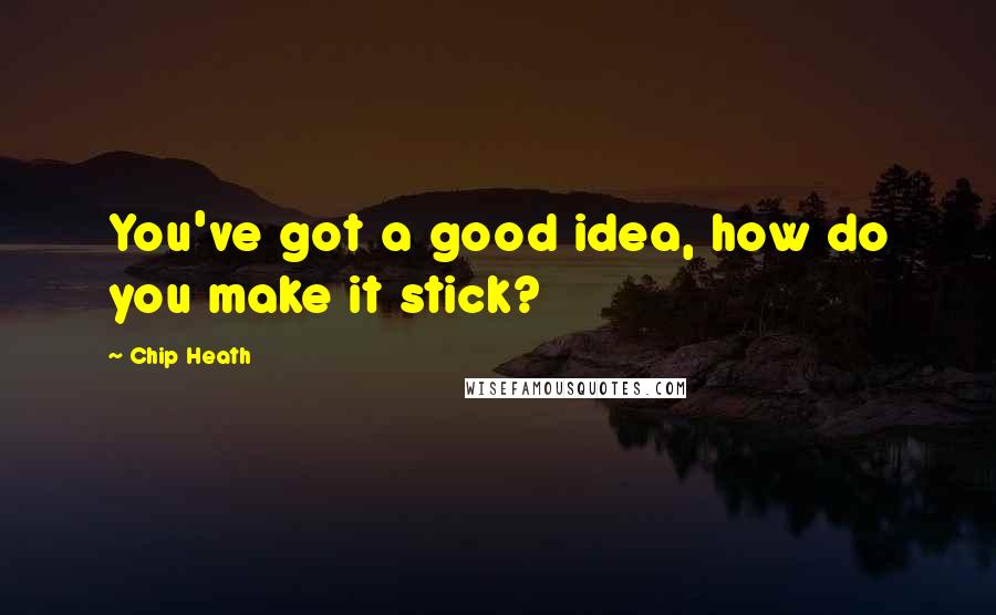 Chip Heath Quotes: You've got a good idea, how do you make it stick?