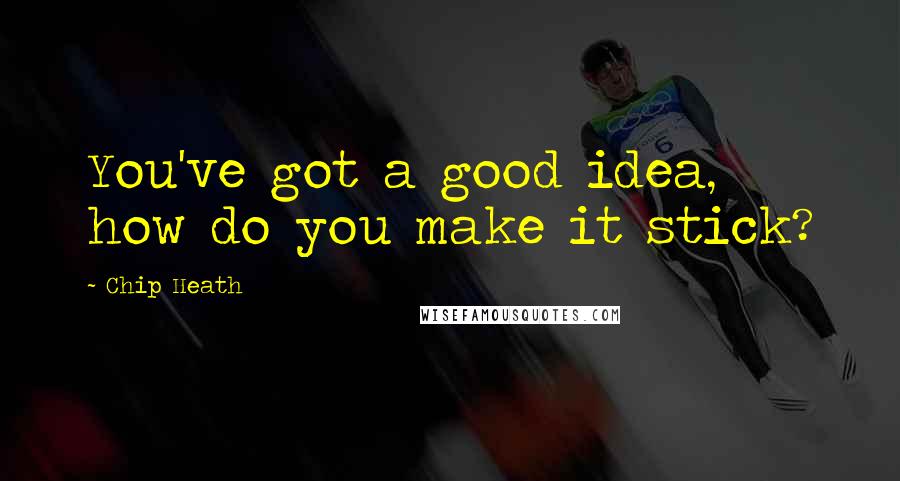 Chip Heath Quotes: You've got a good idea, how do you make it stick?