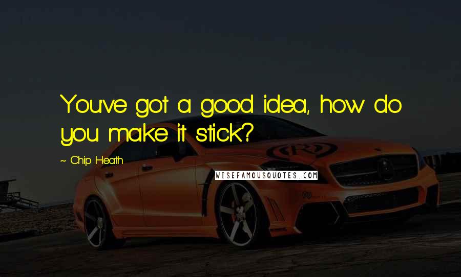 Chip Heath Quotes: You've got a good idea, how do you make it stick?