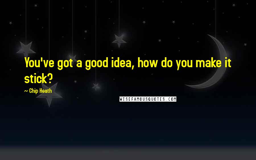 Chip Heath Quotes: You've got a good idea, how do you make it stick?