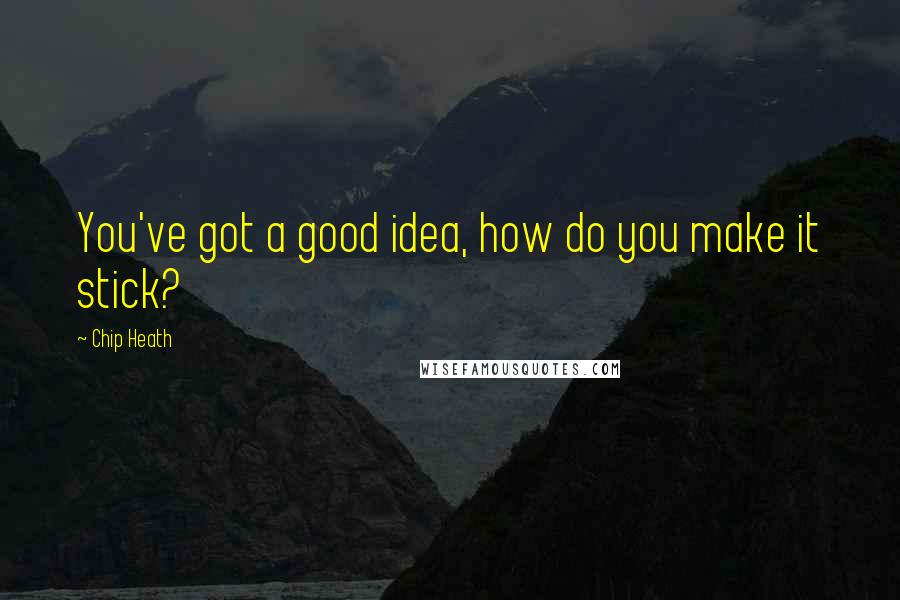 Chip Heath Quotes: You've got a good idea, how do you make it stick?