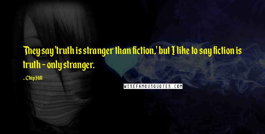 Chip Hill Quotes: They say 'truth is stranger than fiction,' but I like to say fiction is truth - only stranger.