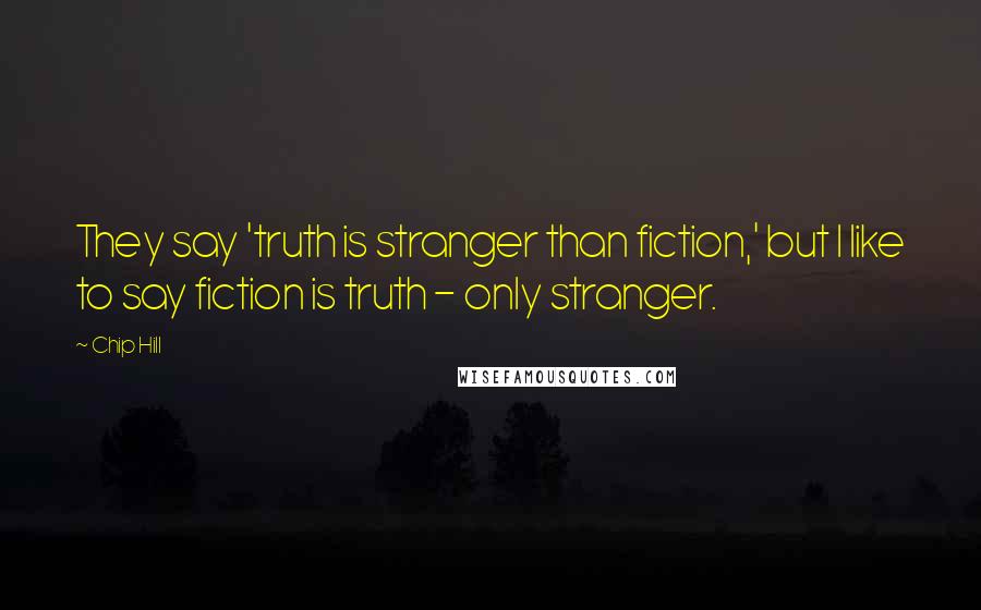 Chip Hill Quotes: They say 'truth is stranger than fiction,' but I like to say fiction is truth - only stranger.