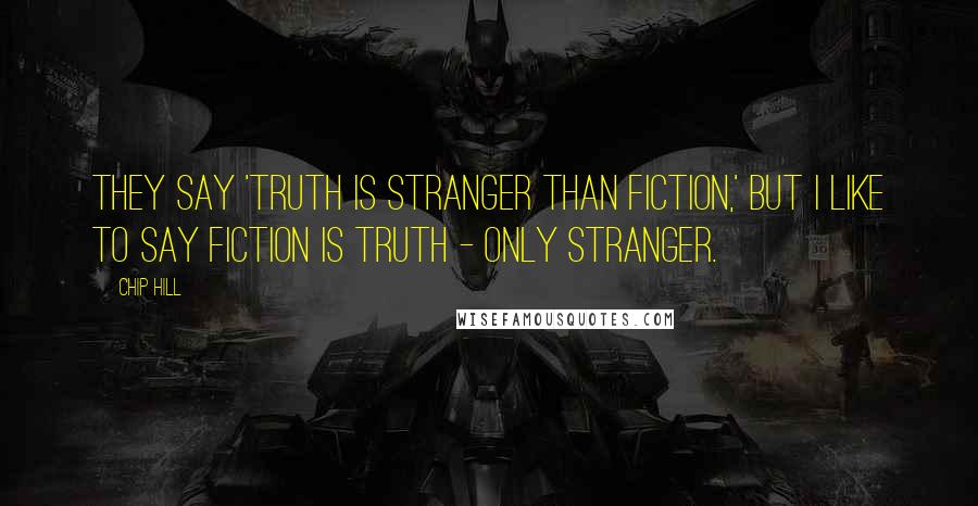 Chip Hill Quotes: They say 'truth is stranger than fiction,' but I like to say fiction is truth - only stranger.