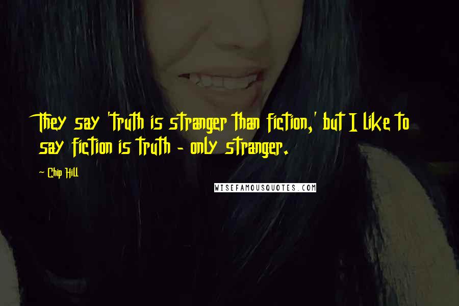 Chip Hill Quotes: They say 'truth is stranger than fiction,' but I like to say fiction is truth - only stranger.