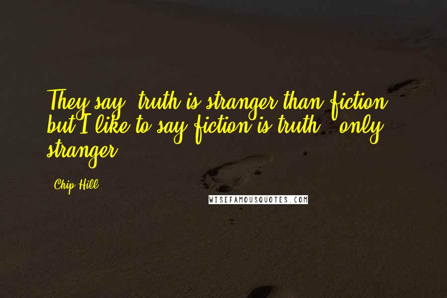 Chip Hill Quotes: They say 'truth is stranger than fiction,' but I like to say fiction is truth - only stranger.