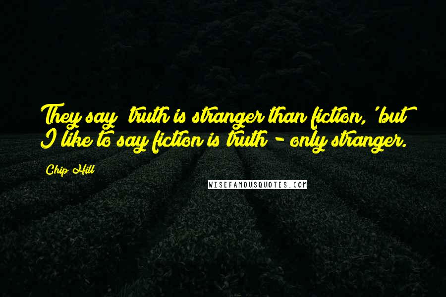 Chip Hill Quotes: They say 'truth is stranger than fiction,' but I like to say fiction is truth - only stranger.