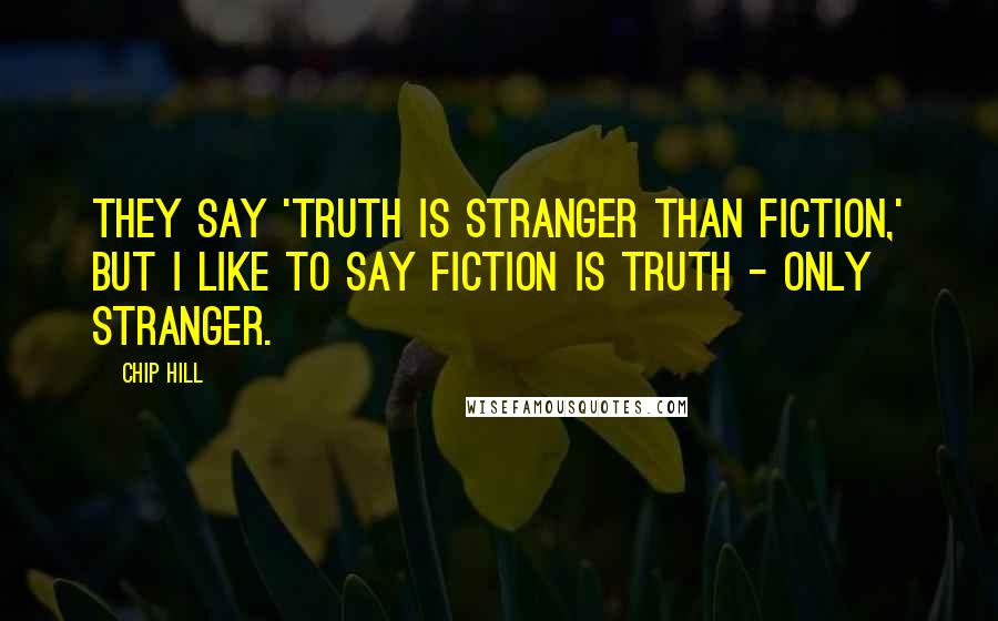 Chip Hill Quotes: They say 'truth is stranger than fiction,' but I like to say fiction is truth - only stranger.