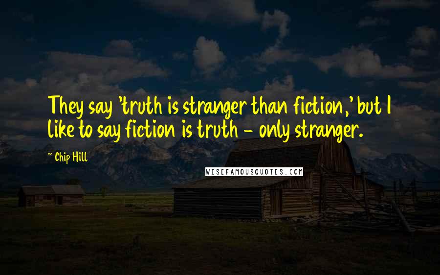 Chip Hill Quotes: They say 'truth is stranger than fiction,' but I like to say fiction is truth - only stranger.