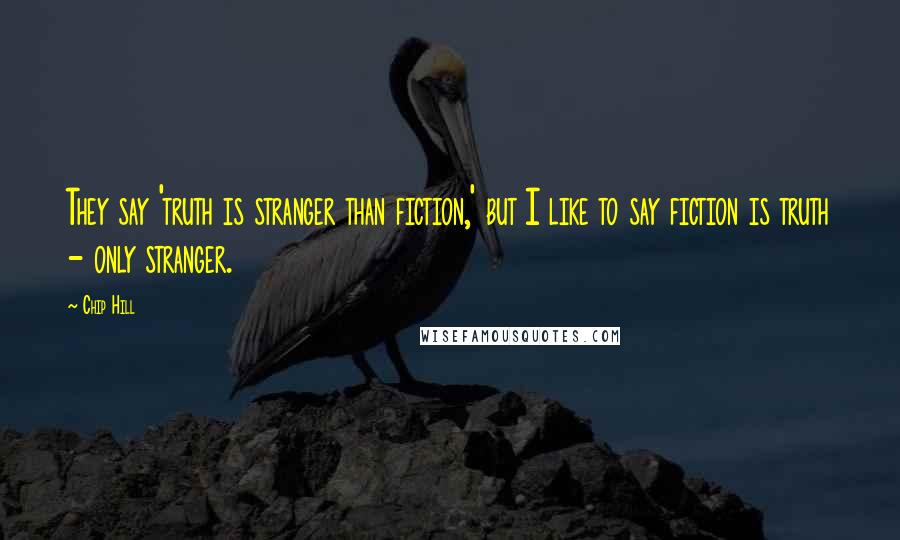 Chip Hill Quotes: They say 'truth is stranger than fiction,' but I like to say fiction is truth - only stranger.