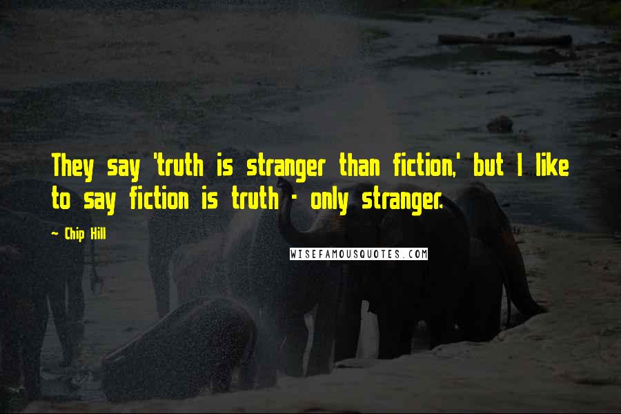 Chip Hill Quotes: They say 'truth is stranger than fiction,' but I like to say fiction is truth - only stranger.