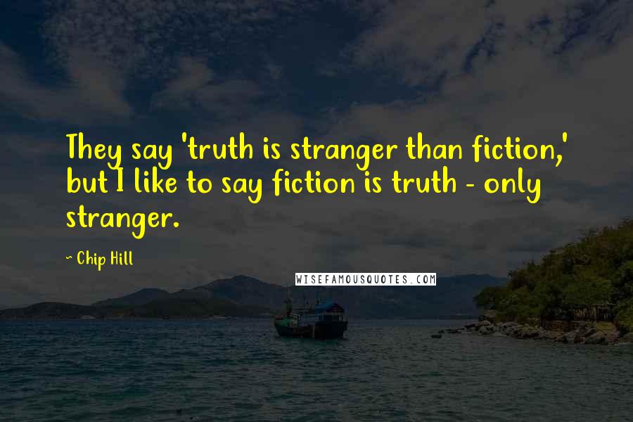 Chip Hill Quotes: They say 'truth is stranger than fiction,' but I like to say fiction is truth - only stranger.