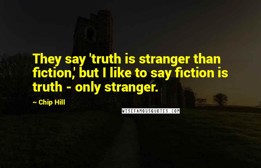 Chip Hill Quotes: They say 'truth is stranger than fiction,' but I like to say fiction is truth - only stranger.