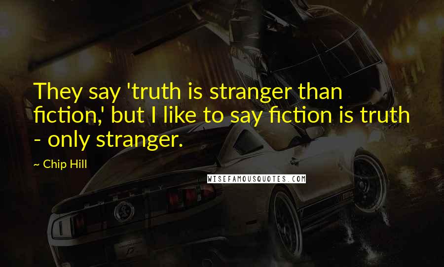 Chip Hill Quotes: They say 'truth is stranger than fiction,' but I like to say fiction is truth - only stranger.