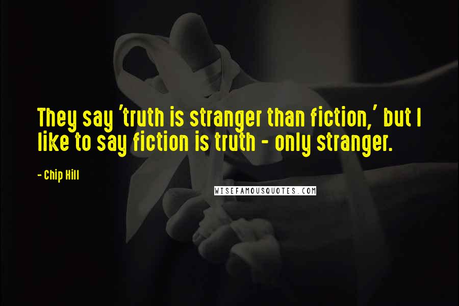 Chip Hill Quotes: They say 'truth is stranger than fiction,' but I like to say fiction is truth - only stranger.