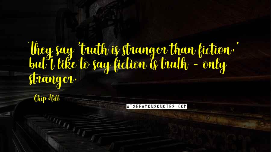 Chip Hill Quotes: They say 'truth is stranger than fiction,' but I like to say fiction is truth - only stranger.