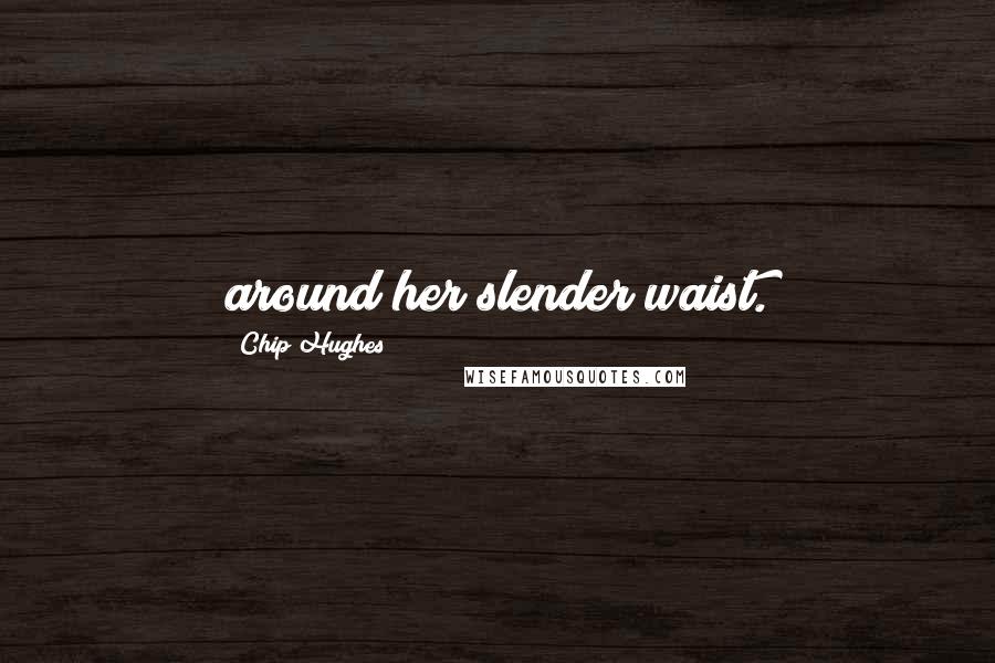 Chip Hughes Quotes: around her slender waist.