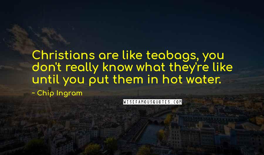 Chip Ingram Quotes: Christians are like teabags, you don't really know what they're like until you put them in hot water.