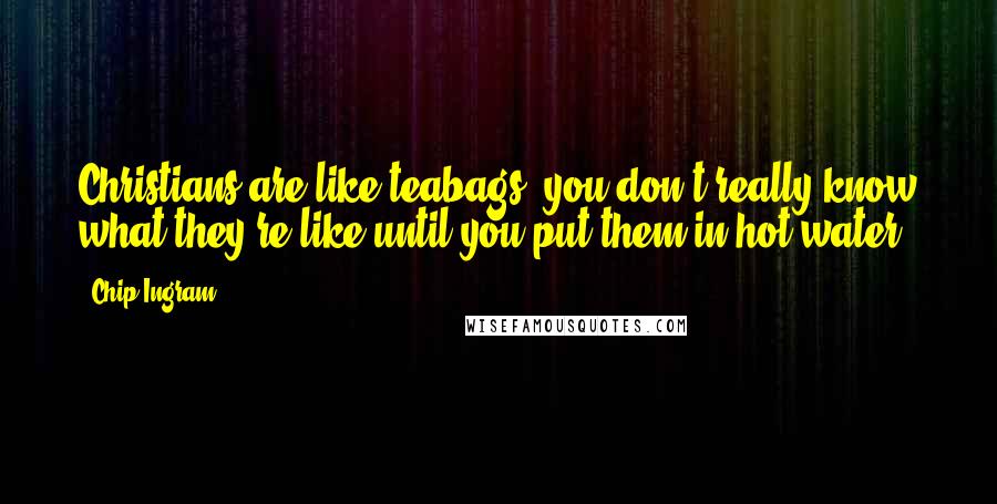Chip Ingram Quotes: Christians are like teabags, you don't really know what they're like until you put them in hot water.