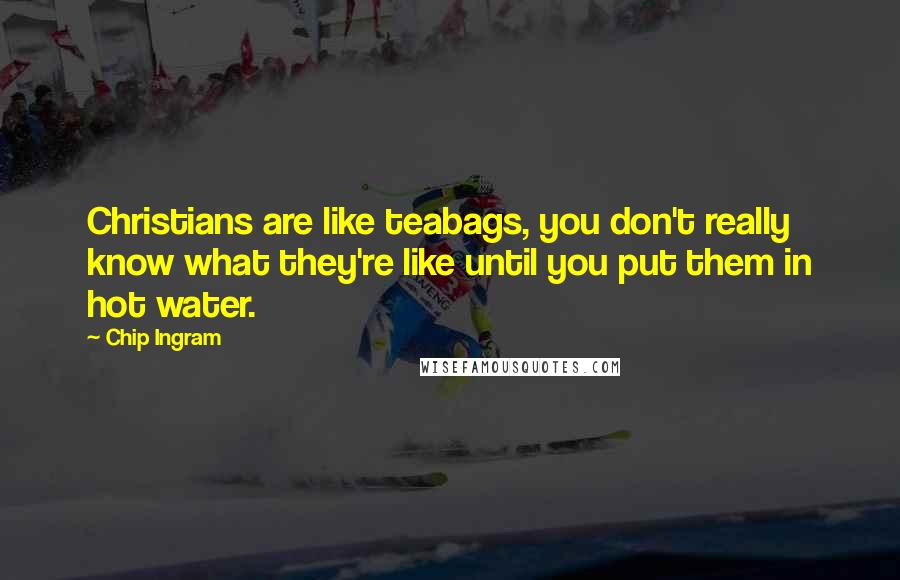 Chip Ingram Quotes: Christians are like teabags, you don't really know what they're like until you put them in hot water.