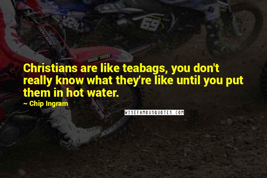 Chip Ingram Quotes: Christians are like teabags, you don't really know what they're like until you put them in hot water.