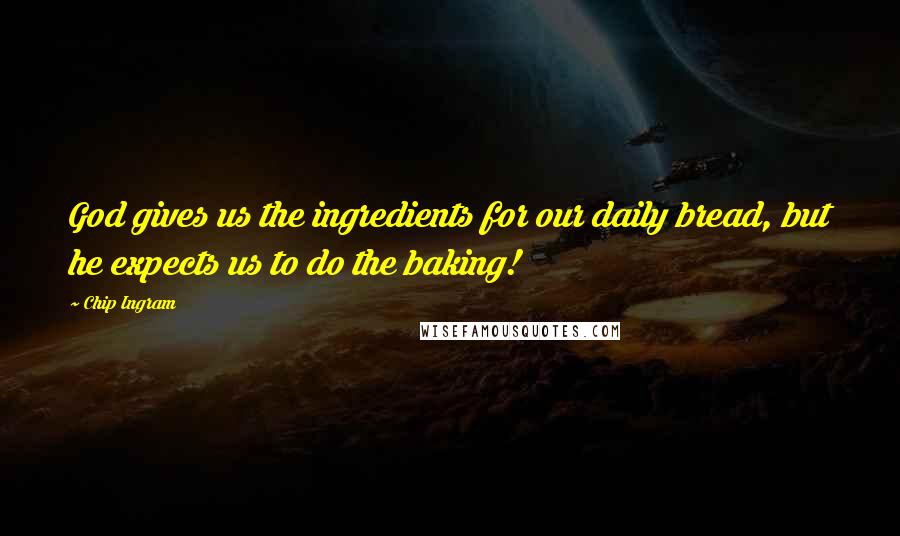 Chip Ingram Quotes: God gives us the ingredients for our daily bread, but he expects us to do the baking!