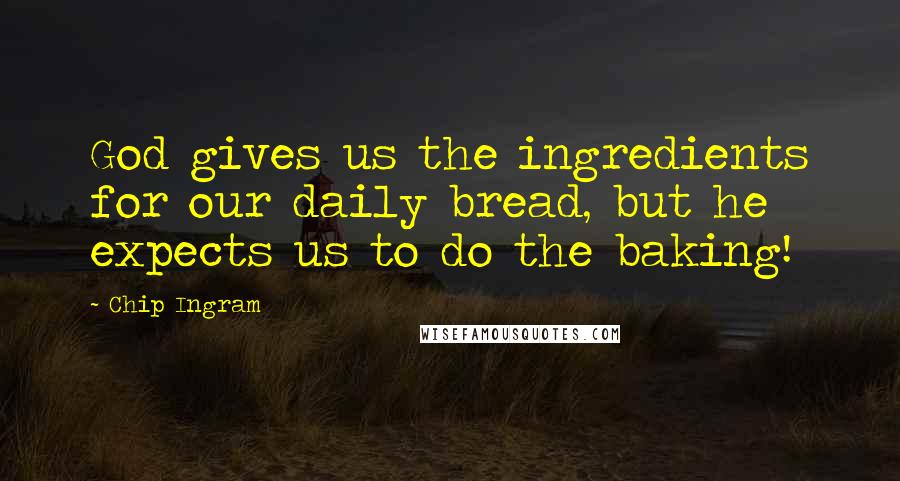 Chip Ingram Quotes: God gives us the ingredients for our daily bread, but he expects us to do the baking!