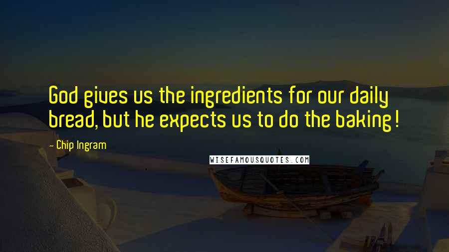 Chip Ingram Quotes: God gives us the ingredients for our daily bread, but he expects us to do the baking!