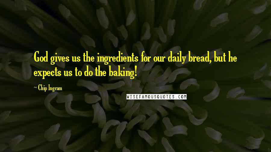 Chip Ingram Quotes: God gives us the ingredients for our daily bread, but he expects us to do the baking!