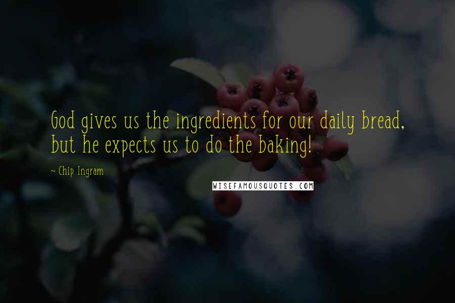 Chip Ingram Quotes: God gives us the ingredients for our daily bread, but he expects us to do the baking!