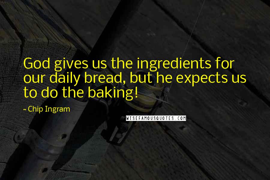 Chip Ingram Quotes: God gives us the ingredients for our daily bread, but he expects us to do the baking!