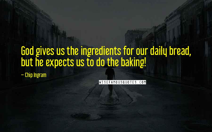 Chip Ingram Quotes: God gives us the ingredients for our daily bread, but he expects us to do the baking!