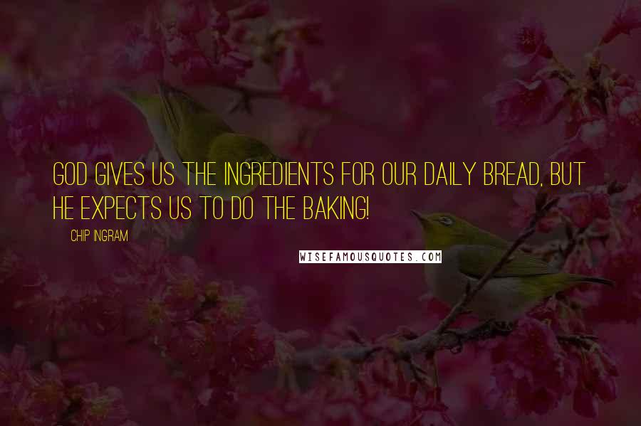 Chip Ingram Quotes: God gives us the ingredients for our daily bread, but he expects us to do the baking!