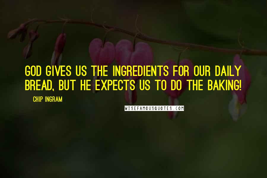 Chip Ingram Quotes: God gives us the ingredients for our daily bread, but he expects us to do the baking!