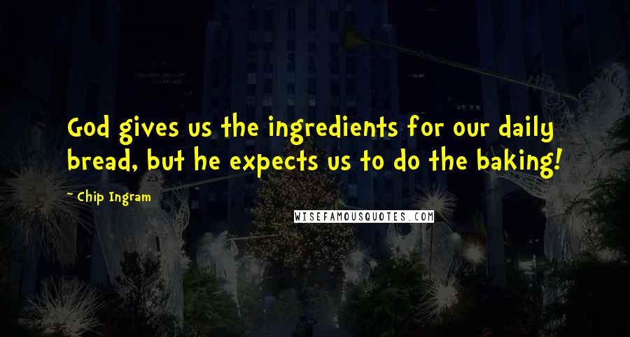 Chip Ingram Quotes: God gives us the ingredients for our daily bread, but he expects us to do the baking!