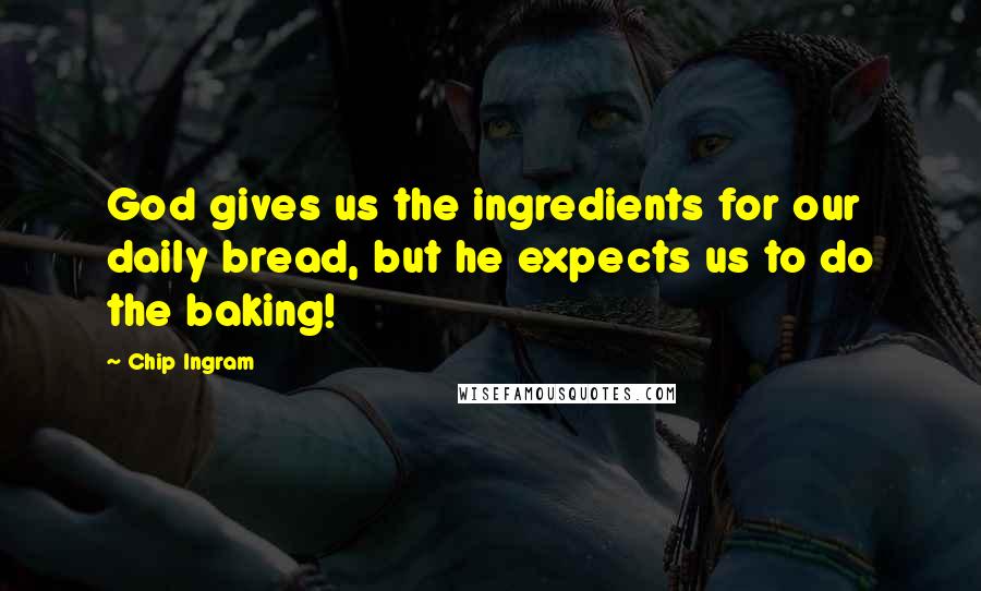 Chip Ingram Quotes: God gives us the ingredients for our daily bread, but he expects us to do the baking!