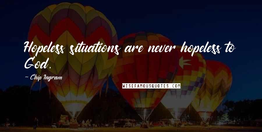 Chip Ingram Quotes: Hopeless situations are never hopeless to God.