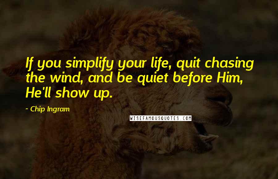 Chip Ingram Quotes: If you simplify your life, quit chasing the wind, and be quiet before Him, He'll show up.