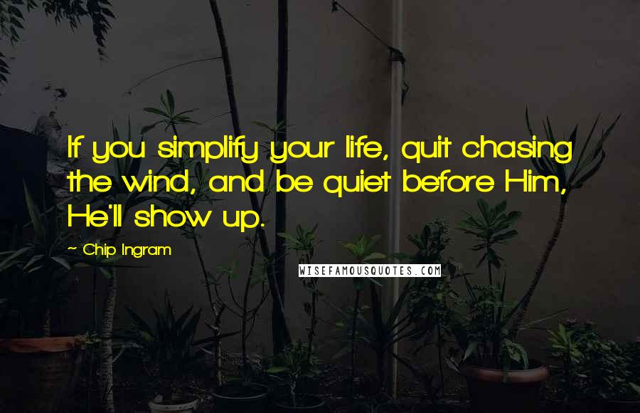 Chip Ingram Quotes: If you simplify your life, quit chasing the wind, and be quiet before Him, He'll show up.