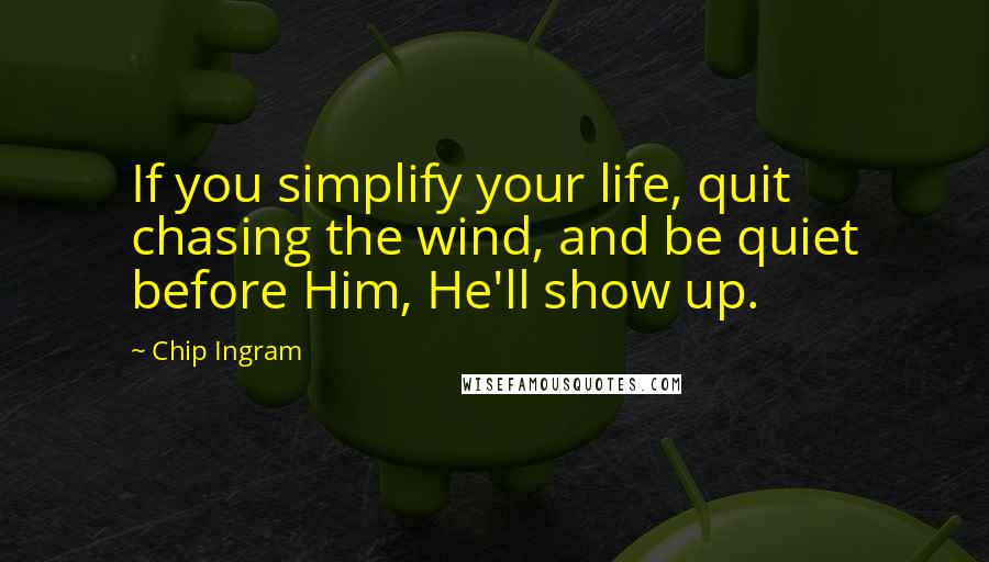 Chip Ingram Quotes: If you simplify your life, quit chasing the wind, and be quiet before Him, He'll show up.