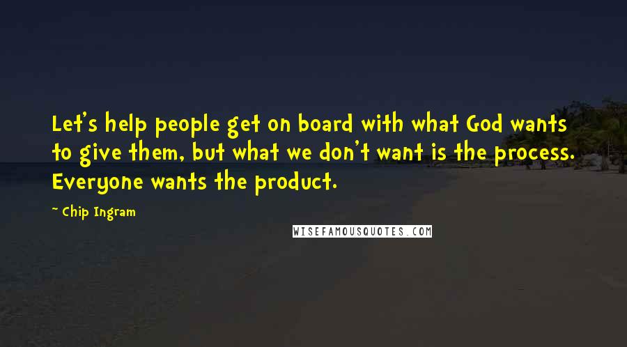 Chip Ingram Quotes: Let's help people get on board with what God wants to give them, but what we don't want is the process. Everyone wants the product.