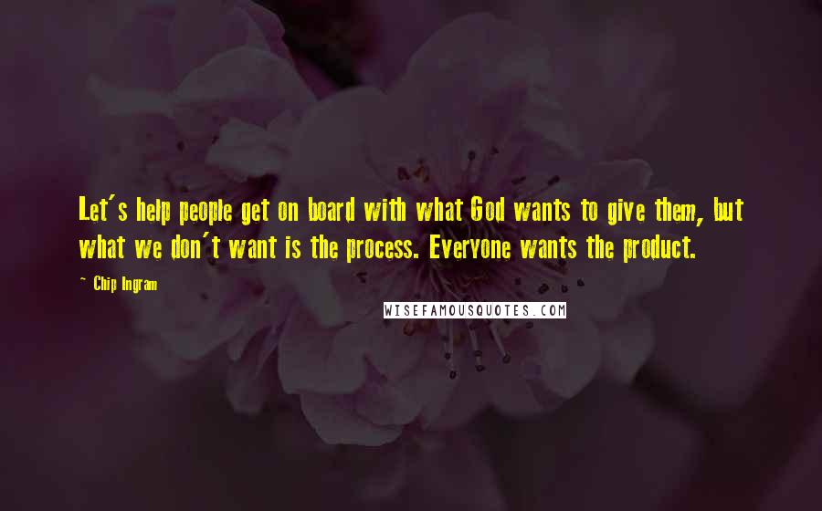 Chip Ingram Quotes: Let's help people get on board with what God wants to give them, but what we don't want is the process. Everyone wants the product.