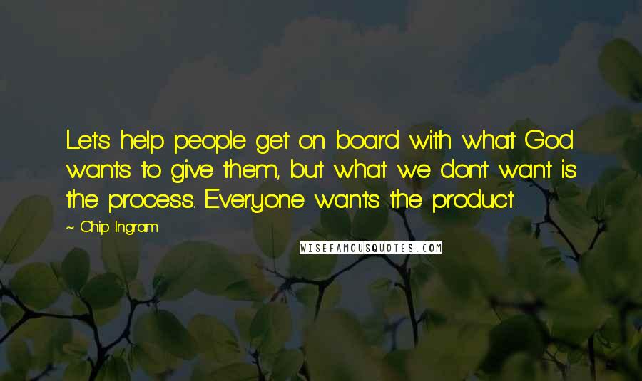 Chip Ingram Quotes: Let's help people get on board with what God wants to give them, but what we don't want is the process. Everyone wants the product.