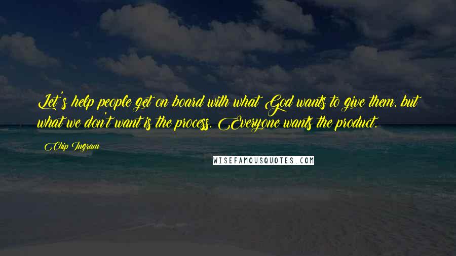 Chip Ingram Quotes: Let's help people get on board with what God wants to give them, but what we don't want is the process. Everyone wants the product.