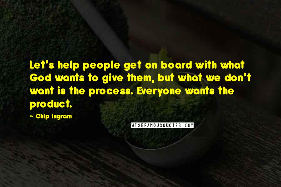 Chip Ingram Quotes: Let's help people get on board with what God wants to give them, but what we don't want is the process. Everyone wants the product.