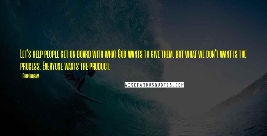 Chip Ingram Quotes: Let's help people get on board with what God wants to give them, but what we don't want is the process. Everyone wants the product.