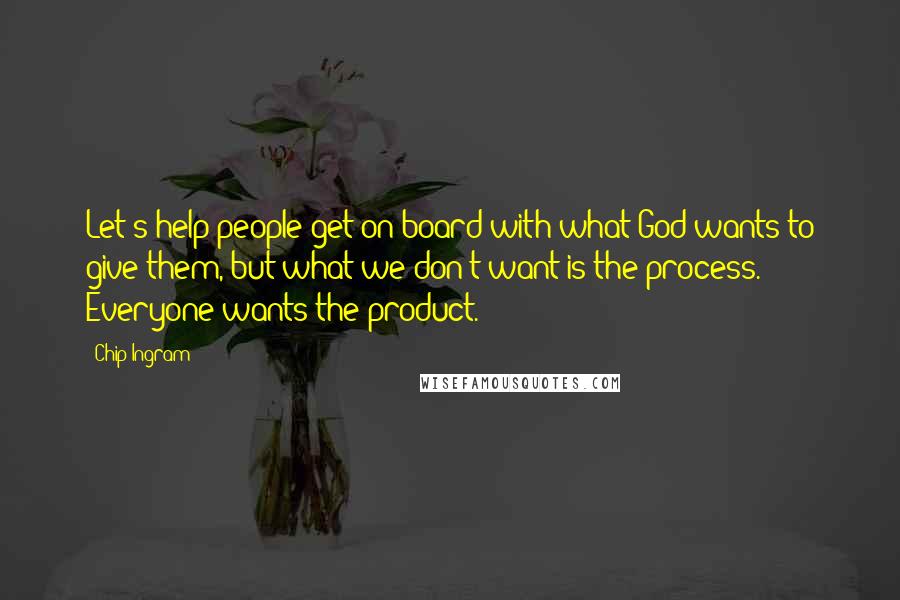 Chip Ingram Quotes: Let's help people get on board with what God wants to give them, but what we don't want is the process. Everyone wants the product.